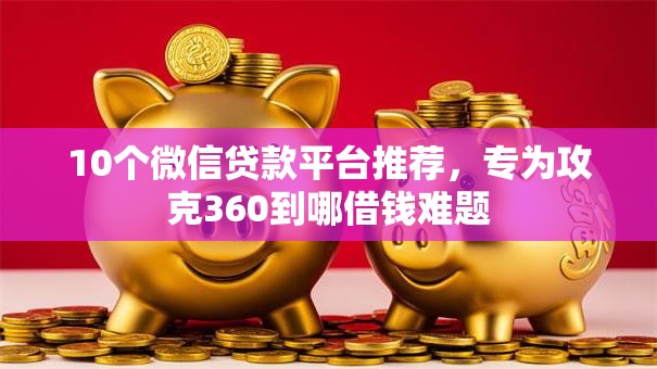 10个微信贷款平台推荐，专为攻克360到哪借钱难题