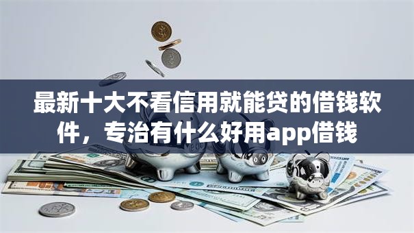 最新十大不看信用就能贷的借钱软件，专治有什么好用app借钱