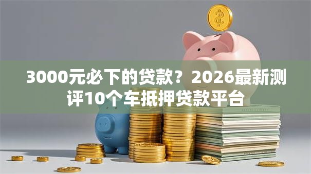 3000元必下的贷款?2026最新测评10个车抵押贷款平台 3000元必下的贷款?2026最新测评10个车抵押贷款平台
