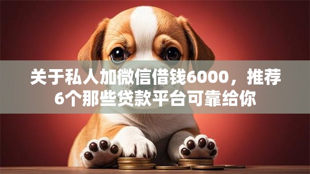 关于私人加微信借钱6000，推荐6个那些贷款平台可靠给你