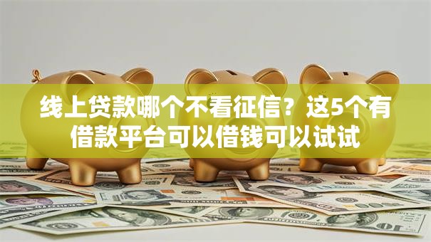 线上贷款哪个不看征信？这5个有借款平台可以借钱可以试试
