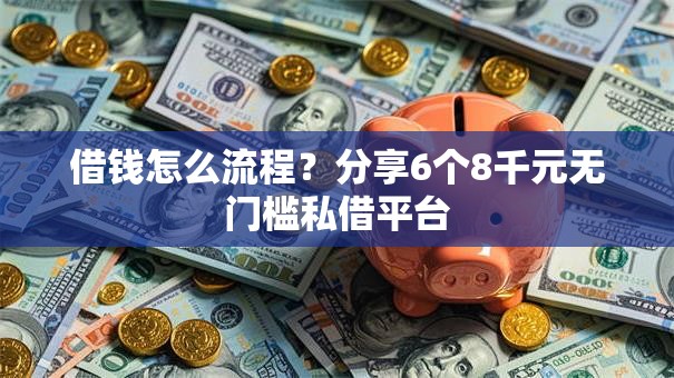 借钱怎么流程？分享6个8千元无门槛私借平台