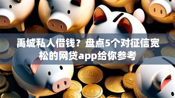 禹城私人借钱?盘点5个对征信宽松的网贷app给你参考 禹城私人借钱?盘点5个对征信宽松的网贷app给你参考