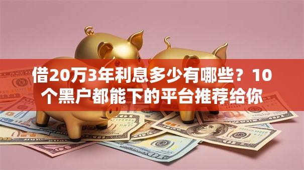 借20万3年利息多少有哪些？10个黑户都能下的平台推荐给你