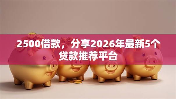 2500借款，分享2026年最新5个贷款推荐平台