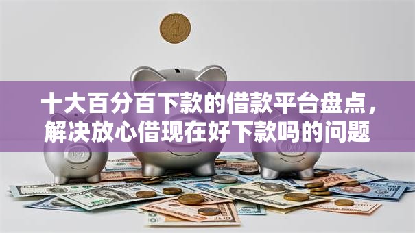 十大百分百下款的借款平台盘点，解决放心借现在好下款吗的问题