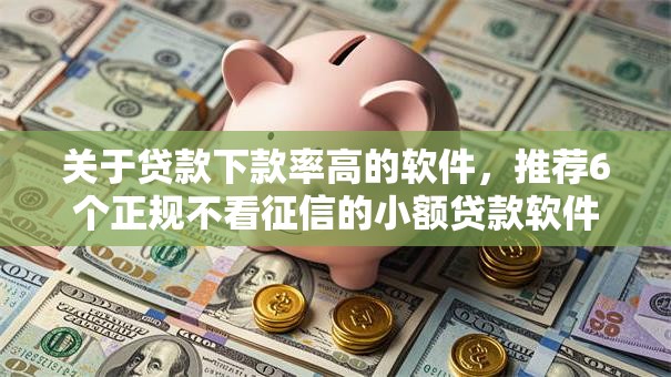 关于贷款下款率高的软件，推荐6个正规不看征信的小额贷款软件给你