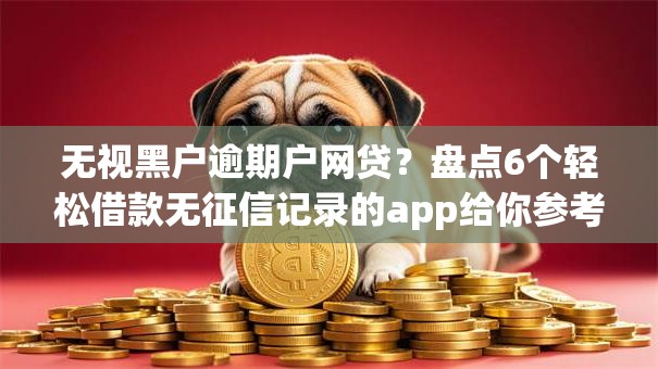 无视黑户逾期户网贷？盘点6个轻松借款无征信记录的app给你参考