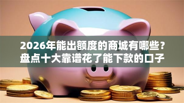 2026年能出额度的商城有哪些？盘点十大靠谱花了能下款的口子