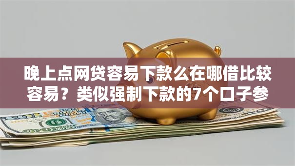 晚上点网贷容易下款么在哪借比较容易？类似强制下款的7个口子参考