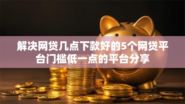 解决网贷几点下款好的5个网贷平台门槛低一点的平台分享