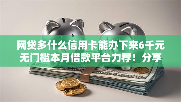 网贷多什么信用卡能办下来6千元无门槛本月借款平台力荐!分享小额网贷口子6千元无门槛借款 网贷多什么信用卡能办下来6千元无门槛本月借款平台力荐!分享小额网贷口子6千元无门槛借款
