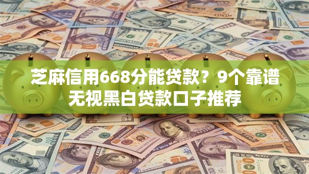 芝麻信用668分能贷款？9个靠谱无视黑白贷款口子推荐
