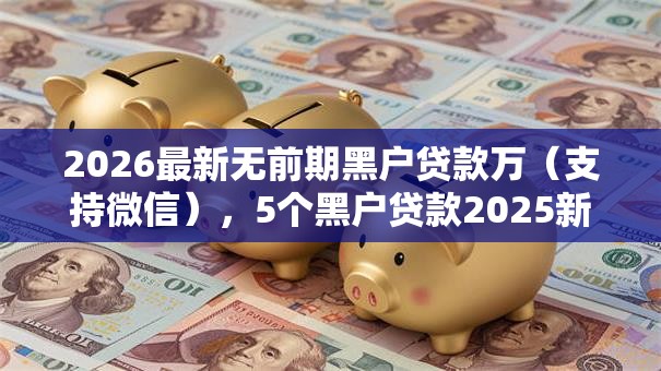 2026最新无前期黑户贷款万(支持微信),5个黑户贷款2025新口子无私分享 2026最新无前期黑户贷款万(支持微信),5个黑户贷款2025新口子无私分享