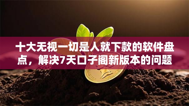 十大无视一切是人就下款的软件盘点，解决7天口子阁新版本的问题