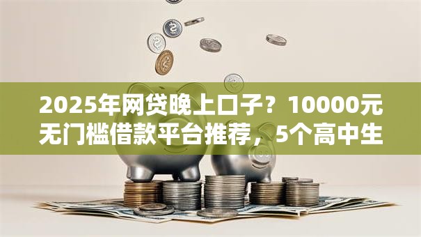2025年网贷晚上口子?10000元无门槛借款平台推荐,5个高中生贷款平台盘点 2025年网贷晚上口子?10000元无门槛借款平台推荐,5个高中生贷款平台盘点