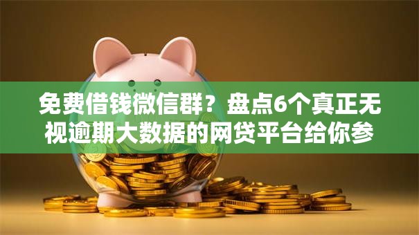 免费借钱微信群？盘点6个真正无视逾期大数据的网贷平台给你参考