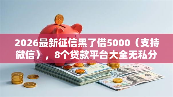 2026最新征信黑了借5000（支持微信），8个贷款平台大全无私分享
