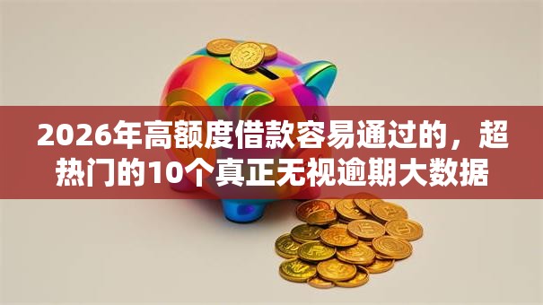 2026年高额度借款容易通过的,超热门的10个真正无视逾期大数据的网贷软件推荐 2026年高额度借款容易通过的,超热门的10个真正无视逾期大数据的网贷软件推荐