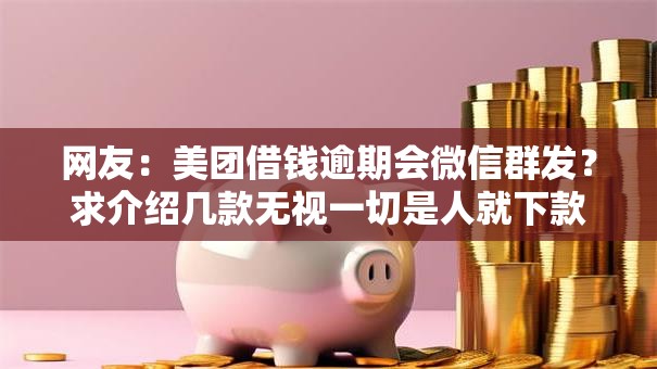 网友:美团借钱逾期会微信群发?求介绍几款无视一切是人就下款 网友:美团借钱逾期会微信群发?求介绍几款无视一切是人就下款