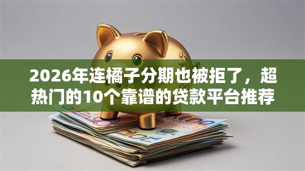 2026年连橘子分期也被拒了，超热门的10个靠谱的贷款平台推荐