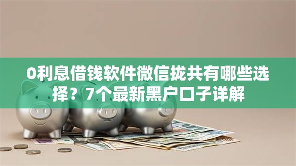 0利息借钱软件微信拢共有哪些选择?7个最新黑户口子详解 0利息借钱软件微信拢共有哪些选择?7个最新黑户口子详解