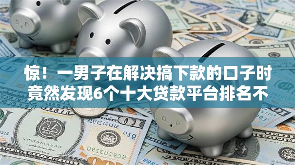 惊！一男子在解决搞下款的口子时竟然发现6个十大贷款平台排名不分先后，事后分享了出来