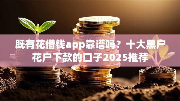 既有花借钱app靠谱吗？十大黑户花户下款的口子2025推荐