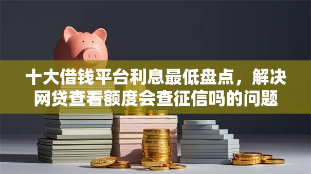 十大借钱平台利息最低盘点，解决网贷查看额度会查征信吗的问题