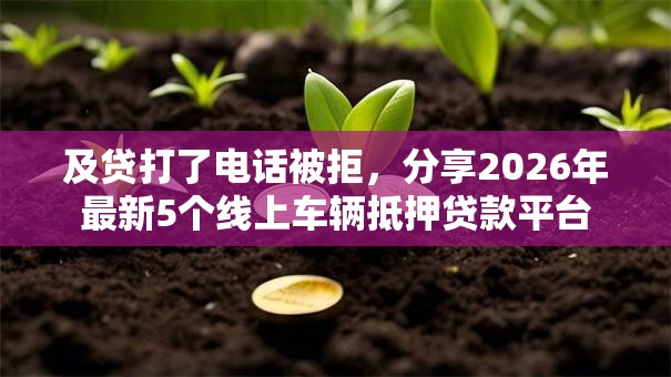 及贷打了电话被拒，分享2026年最新5个线上车辆抵押贷款平台