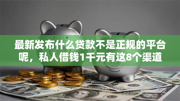 最新发布什么贷款不是正规的平台呢，私人借钱1千元有这8个渠道