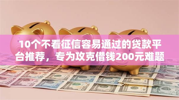 10个不看征信容易通过的贷款平台推荐，专为攻克借钱200元难题