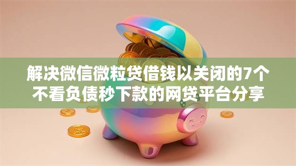 解决微信微粒贷借钱以关闭的7个不看负债秒下款的网贷平台分享