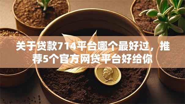 关于贷款714平台哪个最好过，推荐5个官方网贷平台好给你