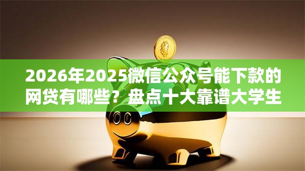 2026年2025微信公众号能下款的网贷有哪些？盘点十大靠谱大学生可以借钱的平台