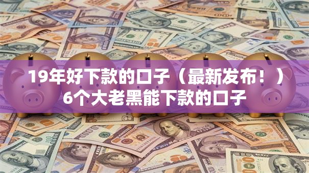 19年好下款的口子（最新发布！）6个大老黑能下款的口子