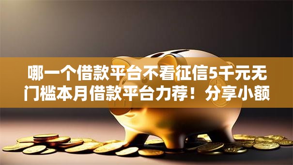 哪一个借款平台不看征信5千元无门槛本月借款平台力荐！分享小额网贷口子5千元无门槛借款