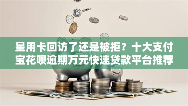 星用卡回访了还是被拒？十大支付宝花呗逾期万元快速贷款平台推荐