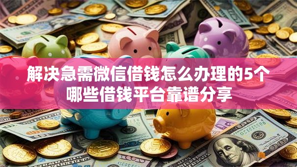 解决急需微信借钱怎么办理的5个哪些借钱平台靠谱分享