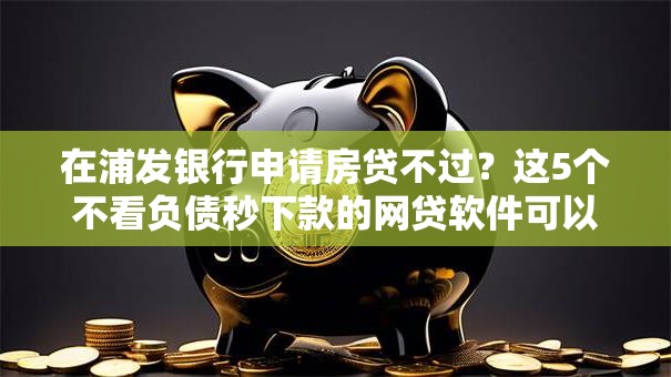 在浦发银行申请房贷不过？这5个不看负债秒下款的网贷软件可以试试
