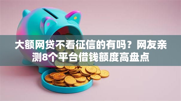 大额网贷不看征信的有吗？网友亲测8个平台借钱额度高盘点