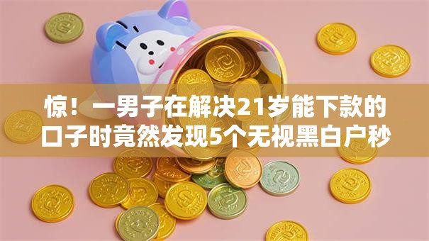 惊！一男子在解决21岁能下款的口子时竟然发现5个无视黑白户秒下款口子软件，事后分享了出来