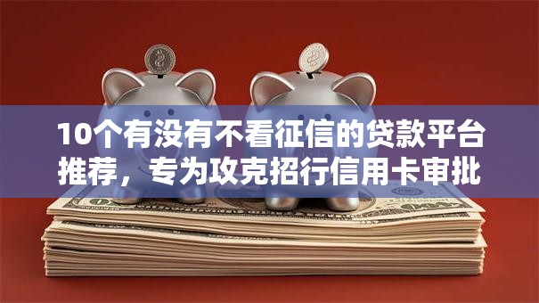 10个有没有不看征信的贷款平台推荐，专为攻克招行信用卡审批不通过难题