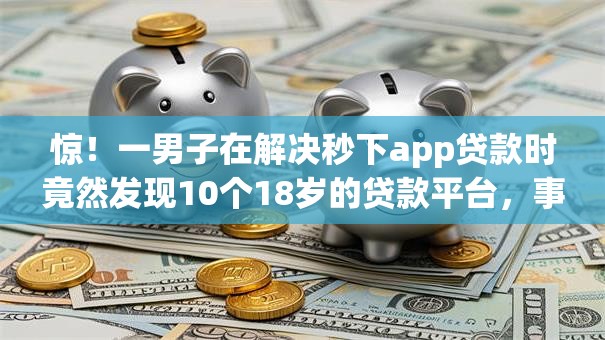 惊!一男子在解决秒下app贷款时竟然发现10个18岁的贷款平台,事后分享了出来 惊!一男子在解决秒下app贷款时竟然发现10个18岁的贷款平台,事后分享了出来