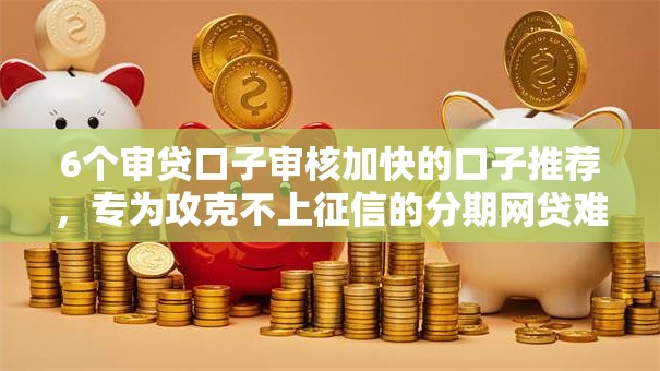 6个审贷口子审核加快的口子推荐，专为攻克不上征信的分期网贷难题
