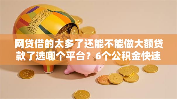 网贷借的太多了还能不能做大额贷款了选哪个平台？6个公积金快速贷款口子推荐