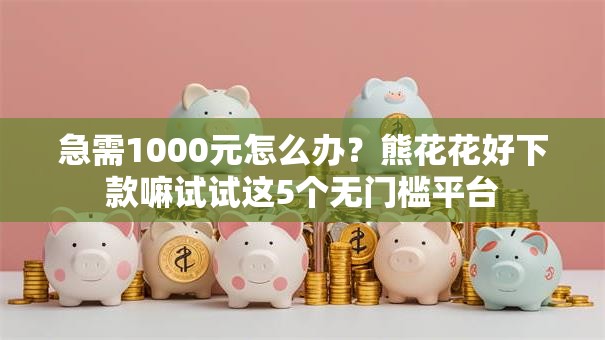 急需1000元怎么办？熊花花好下款嘛试试这5个无门槛平台