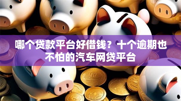 哪个贷款平台好借钱？十个逾期也不怕的汽车网贷平台
