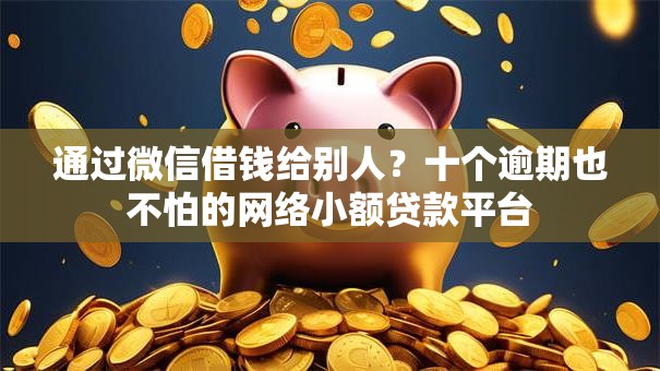 通过微信借钱给别人?十个逾期也不怕的网络小额贷款平台 通过微信借钱给别人?十个逾期也不怕的网络小额贷款平台