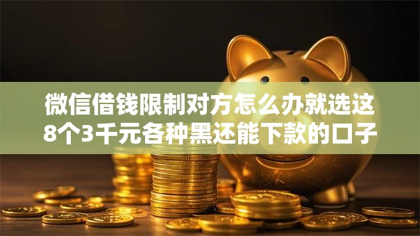 微信借钱限制对方怎么办就选这8个3千元各种黑还能下款的口子 微信借钱限制对方怎么办就选这8个3千元各种黑还能下款的口子